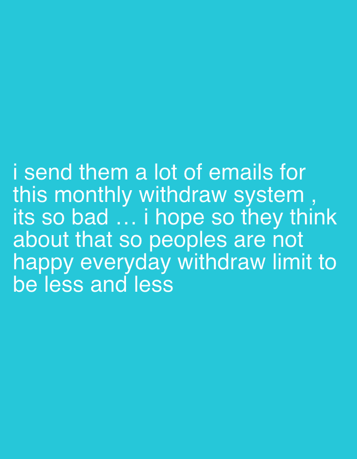 The image is a simple text overlay on a turquoise background. The text reads: "i send them a lot of emails for this monthly withdraw system, its so bad ... i hope so they think about that so peoples are not happy everyday withdraw limit to be less and less." There is no information in the image to suggest any location, including the city of Pleven, Bulgaria. The image contains no people, objects, or actions beyond the textual content.