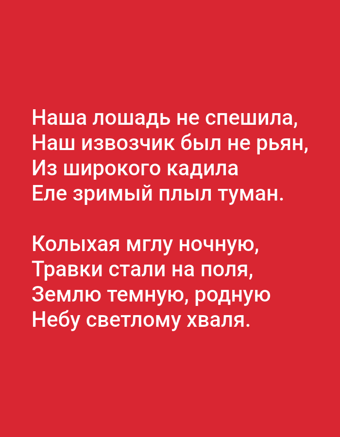 The image displays white text on a red background. The text appears to be a poem in Russian. It reads:
Наша лошадь не спешила,
Наш извозчик был не пьян,
Из широкого кадила
Еле зримый плыл туман.
Колыхая мглу ночную,
Травки стали на поля,
Землю темную, родную
Небу светлому хвала.
There is no indication of the city of Tallinn, Estonia, or any other geographical location. The image is a static display of text and contains no people, subjects, objects, or actions. The environment is a plain red background.