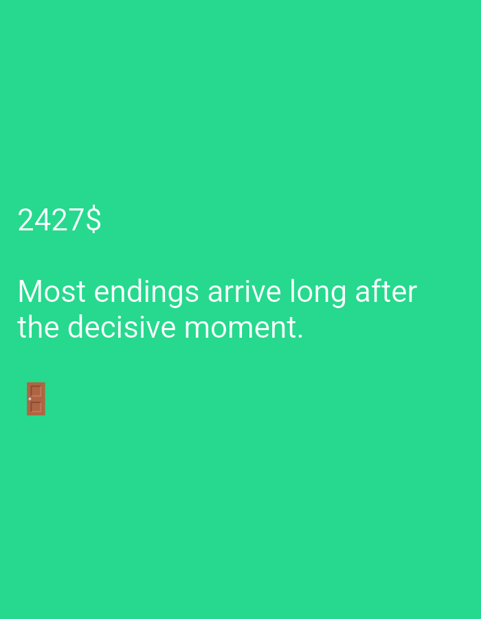 The media file is a digital image with a solid teal green background. In the top left corner of the image, the text "2427$" is displayed in white. Below this, a quote in white text reads: "Most endings arrive long after the decisive moment." To the left of the quote, near the bottom of the image, there is a small, simple illustration of a brown door with a vertical handle. The image is static and does not depict any people or depict any specific activity or event taking place. The setting is abstract due to the solid background and lack of context. There are no discernible cues for time of day, weather, or specific location. The overall emotional tone conveyed by the image is neutral, perhaps contemplative due to the quote.