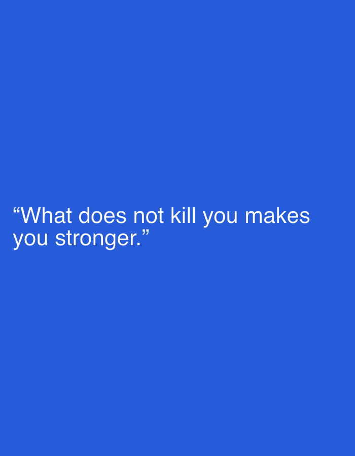 The image displays a motivational quote centered on a plain, solid blue background. The text, rendered in white sans-serif font, reads: "What does not kill you makes you stronger." The quote is enclosed within quotation marks. There are no other subjects, objects, people, or discernible activities visible in the frame. The background is a uniform, vibrant shade of blue, providing a stark contrast to the white lettering. No specific location cues, time of day, or weather conditions are indicated by the image itself.