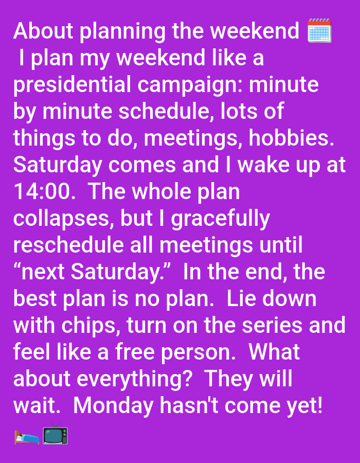 The image is a photograph of text superimposed on a solid purple background. The text is white and reads: "About planning the weekend 🗓️ I plan my weekend like a presidential campaign: minute by minute schedule, lots of things to do, meetings, hobbies. Saturday comes and I wake up at 14:00. The whole plan collapses, but I gracefully reschedule all meetings until “next Saturday.” In the end, the best plan is no plan. Lie down with chips, turn on the series and feel like a free person. What about everything? They will wait. Monday hasn't come yet! 🛏️📺". There are no elements in the image that indicate a location in Pushkino, Russia.