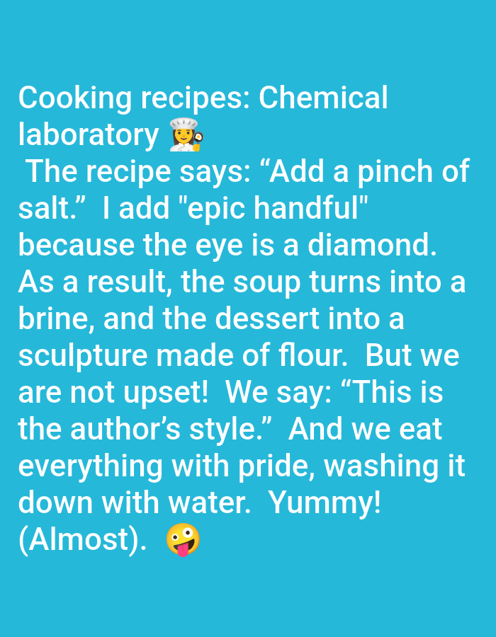 The image is a digital graphic with white text on a bright cyan background. The text is a humorous anecdote about cooking. The anecdote reads: "Cooking recipes: Chemical laboratory 👩🍳. The recipe says: 'Add a pinch of salt.' I add 'epic handful' because the eye is a diamond. As a result, the soup turns into a brine, and the dessert into a sculpture made of flour. But we are not upset! We say: 'This is the author's style.' And we eat everything with pride, washing it down with water. Yummy! (Almost). 😋" There are no visible elements of Pushkino, Russia in the image.