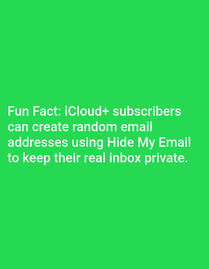 The image is a screenshot of text displayed on a vibrant green background. The text, in white font, reads: "Fun Fact: iCloud+ subscribers can create random email addresses using Hide My Email to keep their real inbox private." There is no discernible location in Lagos, Nigeria, or any other city, as the image solely contains text and a plain background.