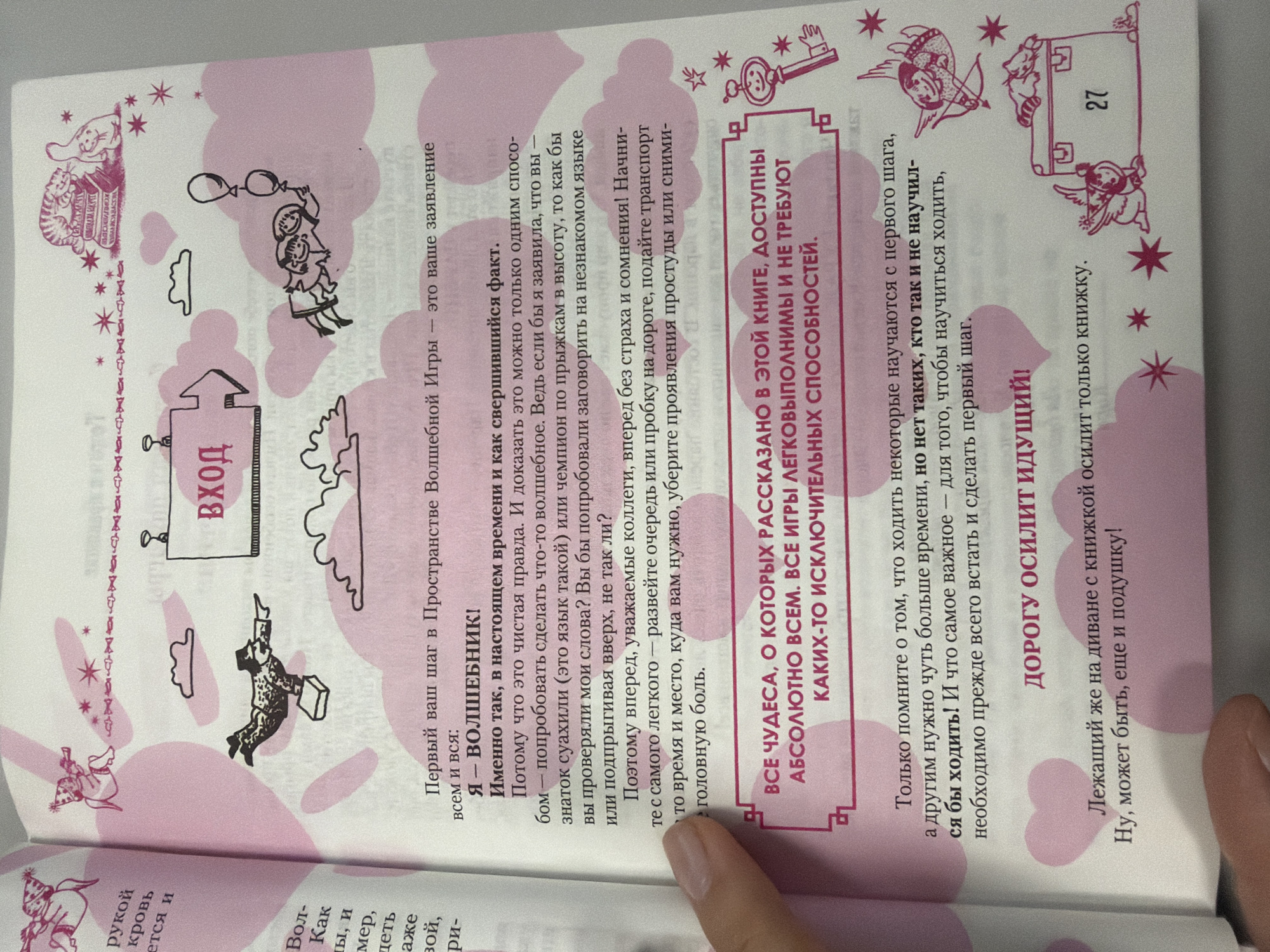 The image is a close-up shot of an open book with a pink and white color scheme, featuring playful illustrations. On the left side, text is visible with headings like "рукой" (hand) and "кровь" (blood). The right side of the book contains illustrations of winged figures, clouds, hearts, stars, and a sign with the word "ВХОД" (entrance) in a speech bubble.
Further into the book, there is text in Russian and more illustrations. A significant portion of the text discusses being a "волшебник" (magician) and making wishes. A prominent illustration shows a figure falling from the sky with balloons. Towards the bottom, a quote states, "ВСЕ ЧУДЕСА, О КОТОРЫХ РАССКАЗАНО В ЭТОЙ КНИГЕ, ДОСТУПНЫ АБСОЛЮТНО ВСЕМ. ВСЕ ИГРЫ ЛЕГКОВЫПОЛНИМЫ И НЕ ТРЕБУЮТ КАКИХ-ТО ИСКЛЮЧИТЕЛЬНЫХ СПОСОБНОСТЕЙ." (All the miracles described in this book are accessible to absolutely everyone. All the games are easy to perform and do not require any exceptional abilities.) Below this, another Russian phrase reads, "ДОРОГУ ОСИЛИТ ИДУЩИЙ!" (The one who walks will conquer the road!). The final lines encourage reading a book.
The image does not contain any information that can be used to determine its location in the city of Homyel, Belarus.