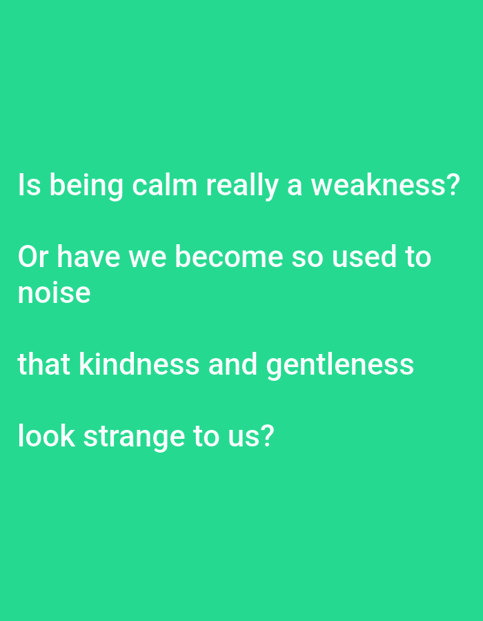 This is a media file featuring text overlaid on a plain, vibrant green background. The text is written in white, sans-serif font and appears in four lines. The first line asks, "Is being calm really a weakness?". The second and third lines continue the thought, stating, "Or have we become so used to noise". The final line poses the question, "that kindness and gentleness look strange to us?". The image does not depict any people, objects, or a specific scene or setting. There are no discernible details regarding time of day, weather, or location cues, other than the prompt stating the location context is Lagos, Nigeria, which cannot be visually confirmed from the image itself. The overall emotion conveyed is contemplative and thought-provoking, centered on the question of whether societal exposure to constant "noise" has desensitized individuals to qualities like calmness, kindness, and gentleness.
