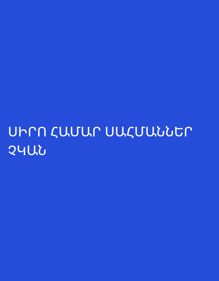 The image displays white Armenian text centered against a plain, solid dark blue background. The text reads:
ՍԻՐՈ ՀԱՄԱՐ ՍԱՀՄԱՆՆԵՐ
ՉԿԱՆ
This translates to "Love knows no bounds" or "There are no limits for love." There are no subjects, objects, or activities depicted, and the image is devoid of any specific location cues, people, or events. The focus is entirely on the textual message presented in a minimalist style.