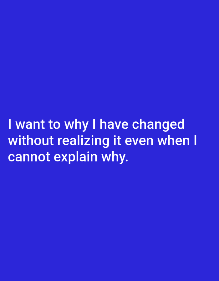 The image contains white text on a solid blue background. The text reads: "I want to why I have changed without realizing it even when I cannot explain why." The image is an artistic representation and does not depict a real-world scene in Genteng, Indonesia, or any other location. Therefore, there are no people, subjects, objects, actions, interactions, or environmental details to describe.