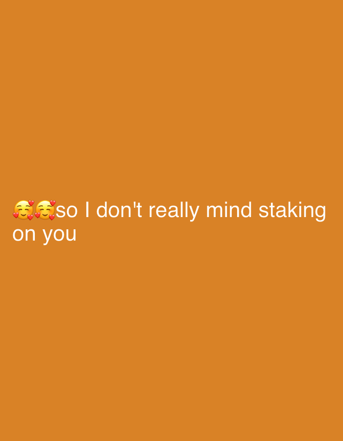 The image displays white text and emojis on a solid orange background. In the lower-left corner, two "smiling face with heart-eyes" emojis are visible. Following these emojis, the text reads: "so I don't really mind staking on you". The background is uniformly orange, without any additional visual elements, indicating a simple, digitally created graphic rather than a photograph of a physical scene. The emojis suggest feelings of affection, love, or strong admiration, which are reinforced by the accompanying text about "staking" on someone, implying a willingness to invest or take a chance on them.