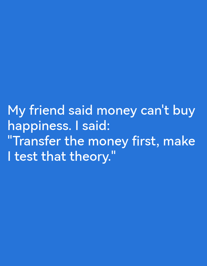 The image is a social media graphic with a blue background and white text. The text contains a humorous anecdote about money and happiness. The first line states, "My friend said money can't buy happiness." The second line presents a response: "I said:". The third and fourth lines deliver the punchline: ""Transfer the money first, make I test that theory."" The text is centered on the screen. No people, objects, or scenery are visible. The overall tone is lighthearted and humorous. The location context of Ikorodu, Nigeria, is not visually represented in the image itself but is provided as external information.