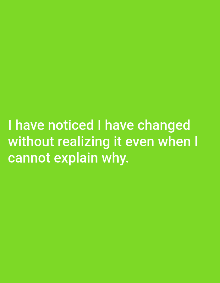 A stark, bright green background fills the frame, with no discernible environmental details or context. Centered on this background, in white, sans-serif text, is the quote: "I have noticed I have changed without realizing it even when I cannot explain why." The text is presented across three lines, with "I have noticed I have changed" on the first line, "without realizing it even when I" on the second, and "cannot explain why." on the third. There are no people, objects, or actions depicted in the image. The location in Genteng, Indonesia, is not ascertainable from the visual information provided.