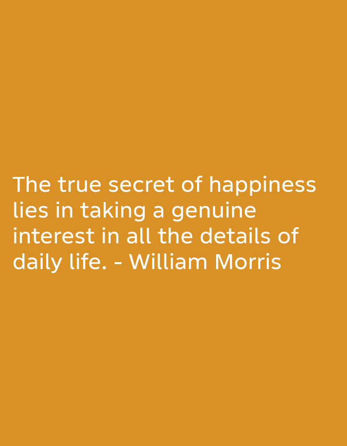 A white text quote on an orange background reads: "The true secret of happiness lies in taking a genuine interest in all the details of daily life. - William Morris"