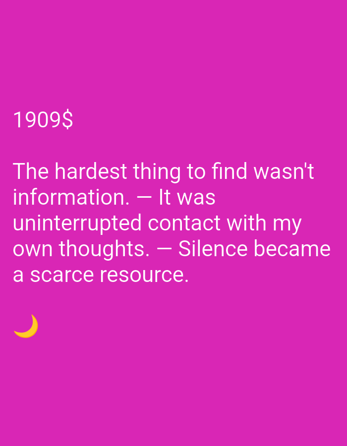 A digital image with a bright pink background displays white text. At the top left, the text "1909$" is visible. Below this, a quote reads, "The hardest thing to find wasn't information. — It was uninterrupted contact with my own thoughts. — Silence became a scarce resource." In the bottom left corner, a yellow crescent moon symbol is present. The scene is devoid of any identifiable location or elements within a city.