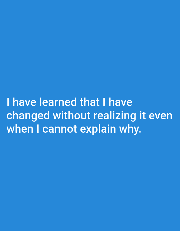 The image displays a solid blue background with white text. The text reads: "I have learned that I have changed without realizing it even when I cannot explain why." There is no discernible location in the city of Genteng, Indonesia, nor are there any people, subjects, objects, actions, or interactions depicted. The scene is solely defined by the text and the background color.