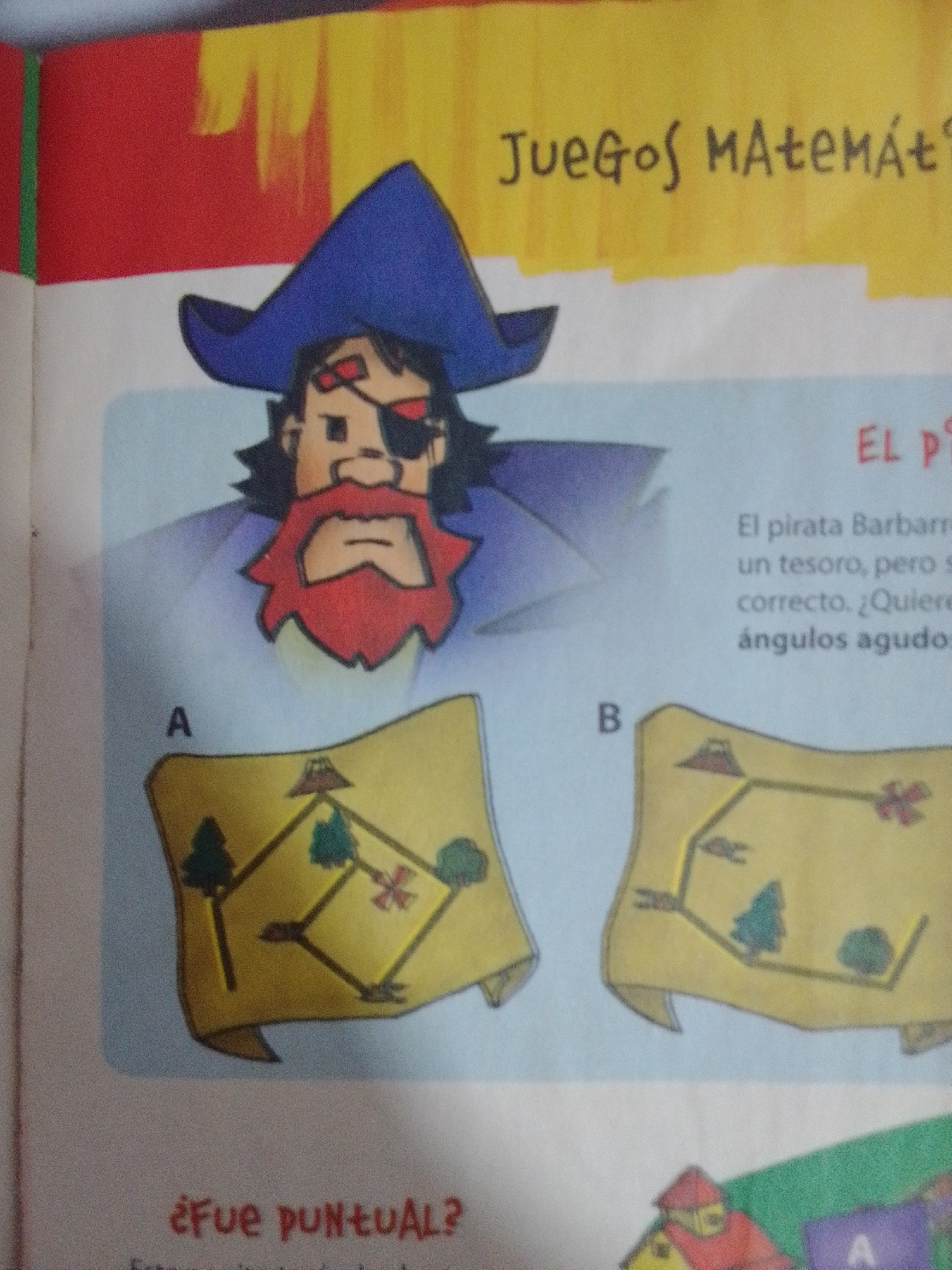The image is a close-up, high-angle shot of a page from a children's book or educational material, featuring a pirate illustration and two treasure maps. At the top, the text "Juegos Matemát?" is visible in black handwritten font against a yellow and red background. Below this, a cartoon pirate with a blue hat, red beard, and eye patch is depicted.
Two treasure maps are presented side-by-side. Map A, on the left, is a yellow scroll with a black line path connecting various landmarks, including trees and a mountain. Map B, on the right, is also a yellow scroll with a similar path and landmarks. Text to the right of the maps reads "EL PI" and then "El pirata Barbarro un tesoro, pero s correcto. ¿Quier ángulos agudos.". At the bottom of the page, the text "¿FUE PUNTUAL?" is written in red. The lower portion of the image shows a colorful illustration of houses and a purple sign with the letter "A".
The image is not relevant to the city of La Tagua, Venezuela.