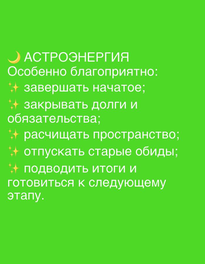 The image is a digitally created graphic with white text and a small crescent moon icon on a bright green background. The text is in Russian and reads:
"АСТРОЭНЕРГИЯ
Особенно благоприятно:
* завершать начатое;
* закрывать долги и
обязательства;
* расчищать пространство;
* отпускать старые обиды;
* подводить итоги и
готовиться к следующему
этапу."
This translates to:
"ASTROENERGY
Especially favorable:
* to finish what has been started;
* to close debts and
obligations;
* to clear space;
* to let go of old grudges;
* to summarize and
prepare for the next
stage."
The image does not depict any specific location in Dubai, United Arab Emirates, or any real-world environment. It is a standalone graphic with text and an icon.