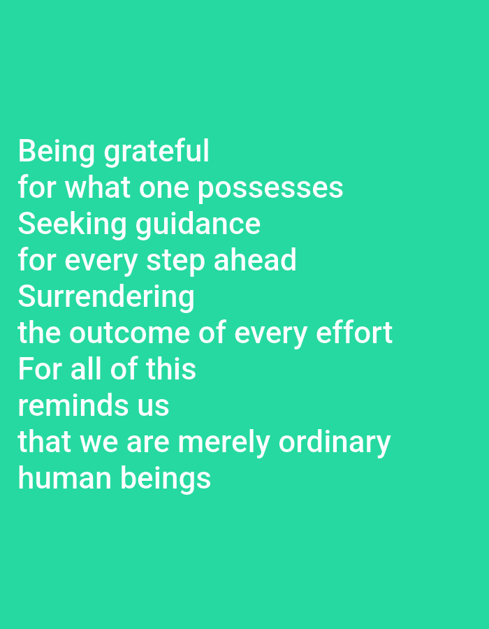 The image displays text overlaid on a plain teal background. The text, in white capital letters, reads:
"Being grateful
for what one possesses
Seeking guidance
for every step ahead
Surrendering
the outcome of every effort
For all of this
reminds us
that we are merely ordinary
human beings"
There are no people, subjects, objects, actions, or interactions visible in the image. The environment is a flat, solid color. The text is centrally aligned and spans most of the width of the image. There is no discernible information about the city of Julikeude Dua, Indonesia.