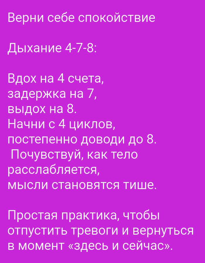The image contains text on a vibrant purple background. The text is in Russian and appears to be instructions for a breathing exercise. The first line reads "Верни себе спокойствие" which translates to "Regain your composure." The second line states "Дыхание 4-7-8:" meaning "Breathing 4-7-8:". The following lines detail the exercise: "Вдох на 4 счета, задержка на 7, выдох на 8." translates to "Inhale for 4 counts, hold for 7, exhale for 8." The next lines instruct "Начни с 4 циклов, постепенно доводи до 8." meaning "Start with 4 cycles, gradually increase to 8." Then, "Почувствуй, как тело расслабляется, мысли становятся тише." translates to "Feel how the body relaxes, thoughts become quieter." The final section reads "Простая практика, чтобы отпустить тревоги и вернуться в момент «здесь и сейчас»." which means "A simple practice to let go of anxieties and return to the moment 'here and now'." There is no discernible information about the location in Tiraspol, Moldova.