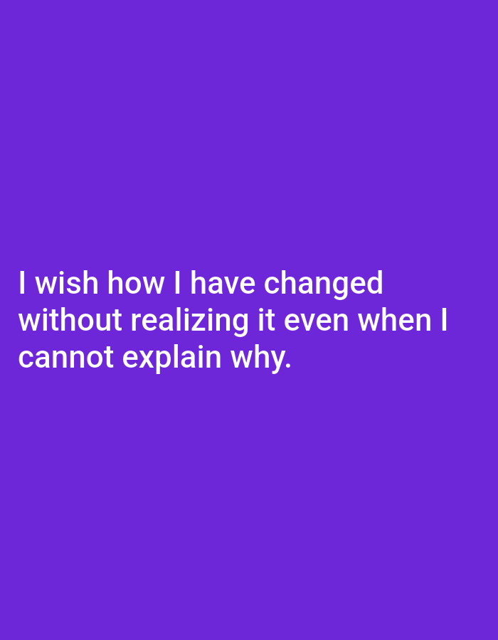 The image is a plain purple background with white text. The text reads, "I wish how I have changed without realizing it even when I cannot explain why." There are no people, objects, or environmental details visible. The location is not depicted in the image.