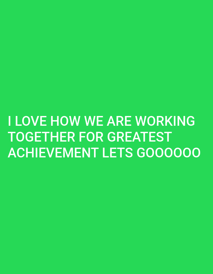 The image is a solid green background with white text. The text reads "I LOVE HOW WE ARE WORKING TOGETHER FOR GREATEST ACHIEVEMENT LETS GOOOOOOO". There is no location or other information to infer a city.
