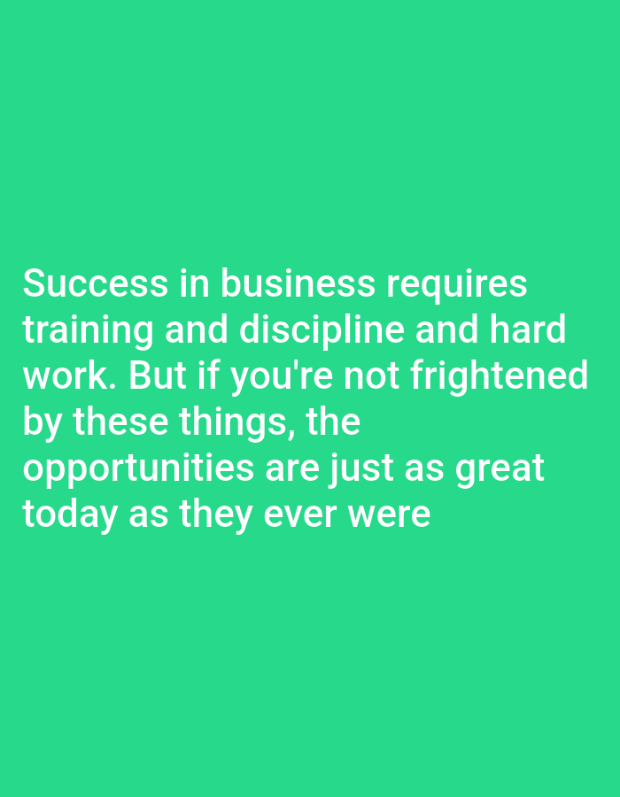 The image is a quote on a solid green background. The quote reads: "Success in business requires training and discipline and hard work. But if you're not frightened by these things, the opportunities are just as great today as they ever were".