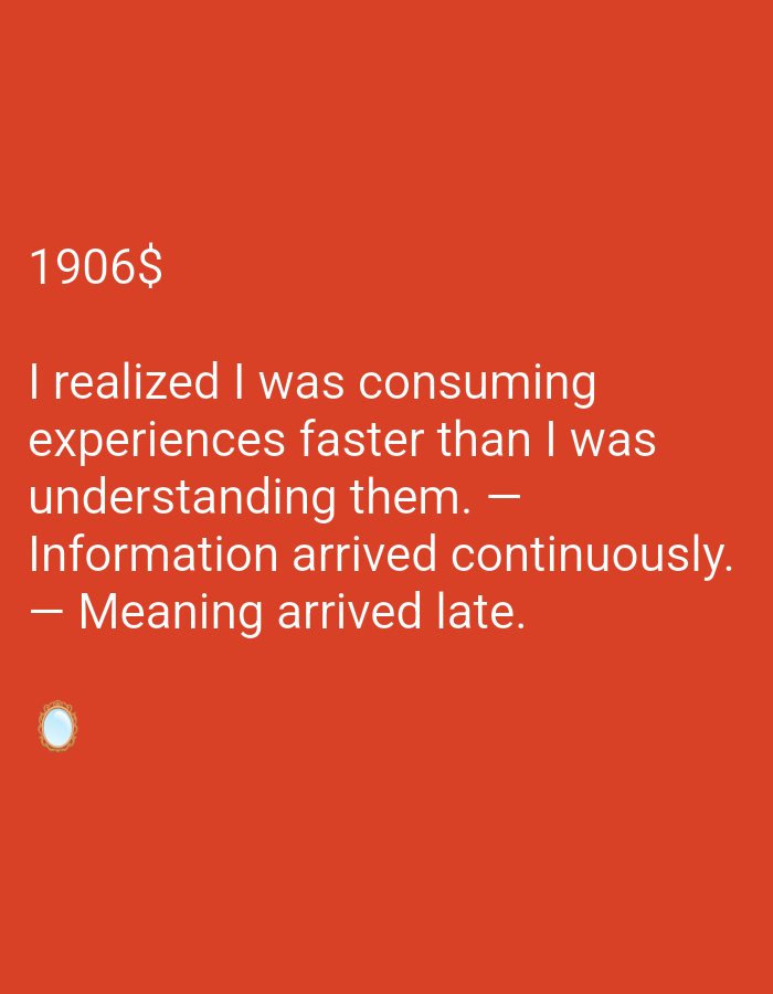 The image is a digital artwork with a red background. White text is overlaid on the background. The text reads "1906$ I realized I was consuming experiences faster than I was understanding them. — Information arrived continuously. — Meaning arrived late." Below the text, there is a small image of a decorative mirror. The image does not contain any information about a specific location or city.