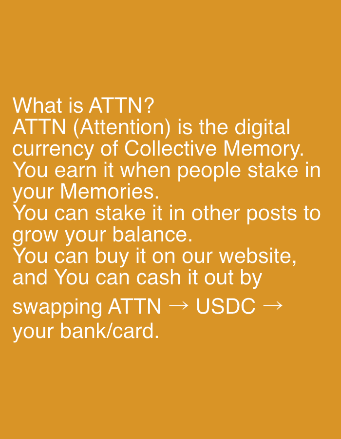 The image displays white text set against a solid, warm orange background. There are no people, objects, or specific scenes depicted; the entire image is dedicated to conveying information through text.
The text provides a definition and explanation of "ATTN," which stands for "Attention." It states:
"What is ATTN?
ATTN (Attention) is the digital
currency of Collective Memory.
You earn it when people stake in
your Memories.
You can stake it in other posts to
grow your balance.
You can buy it on our website,
and You can cash it out by
swapping ATTN → USDC →
your bank/card."
The overall activity presented is instructional, explaining the mechanics of a digital currency system. It outlines how users can acquire ATTN (by people staking in their Memories or by purchasing it), how to use it (staking in other posts to grow balance), and how to convert it to real-world value (swapping ATTN to USDC, then to a bank/card). The layout is simple and direct, functioning as an informational graphic or a slide in a presentation. There are no notable details regarding time of day, weather, or specific location cues within the image itself. While the location context of Kovachevo, Bulgaria is provided, the image does not contain any visual elements that connect to this geographical location.