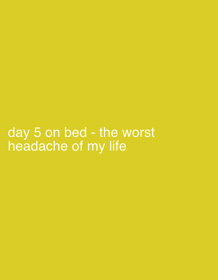 The image displays a uniform, solid yellow background. White sans-serif text is horizontally centered in the lower-middle portion of the frame, reading: "day 5 on bed - the worst headache of my life". No individuals, discernible objects, specific actions, or environmental details are depicted. The image provides no visual information to determine a location within Sofia, Bulgaria, or any other specific geographical area.