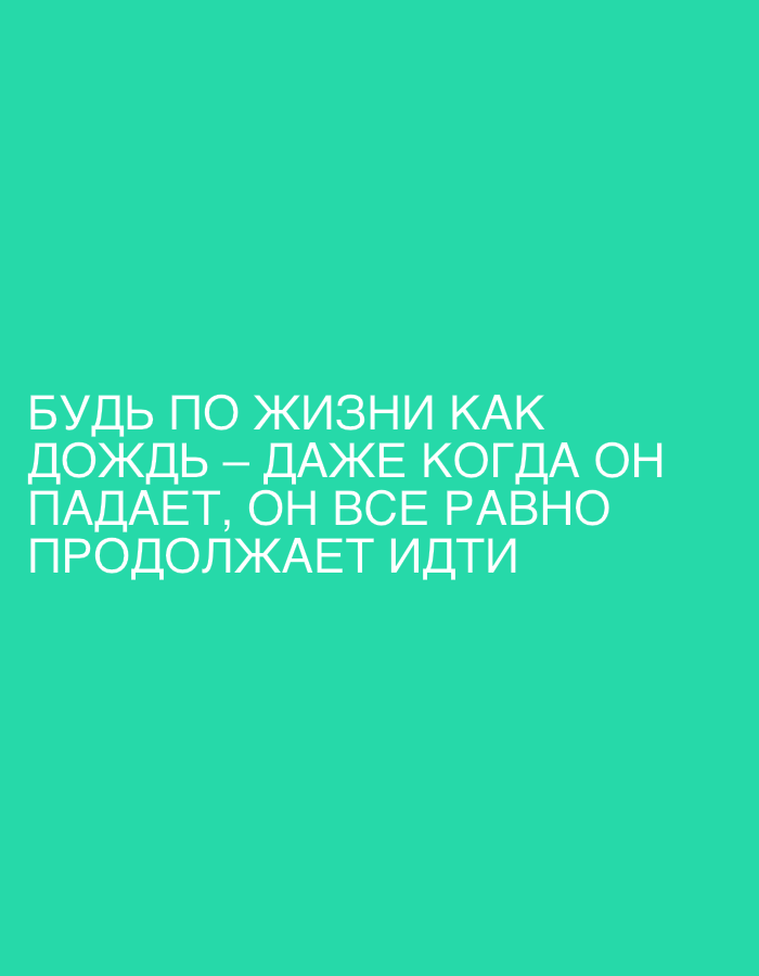 The image contains text in Russian on a teal background. The text reads: "БУДЬ ПО ЖИЗНИ КАК ДОЖДЬ - ДАЖЕ КОГДА ОН ПАДАЕТ, ОН ВСЕ РАВНО ПРОДОЛЖАЕТ ИДТИ". This translates to "Be like rain in life - even when it falls, it continues to go". There are no people, objects, or environmental elements depicted in the image. The image is a graphic with text and no specific location information is present.
