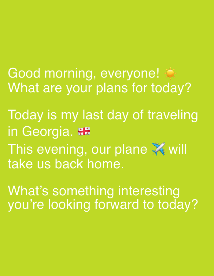 The image is a social media post with white text and emojis on a bright green background. The text reads: "Good morning, everyone! ☀️ What are your plans for today? Today is my last day of traveling in Georgia. 🇬🇪 This evening, our plane ✈️ will take us back home. What's something interesting you're looking forward to today?" There is no depiction of the city of Tbilisi, Georgia, or any specific location within it. The image only contains text and emojis related to travel and a greeting.