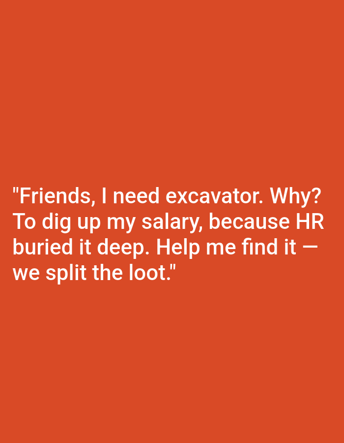 The image is a digitally created graphic with white text on an orange background. The text reads: "Friends, I need excavator. Why? To dig up my salary, because HR buried it deep. Help me find it - we split the loot." There are no people, subjects, objects, actions, interactions, or environmental elements in the image that would suggest a location in Kępno, Poland.