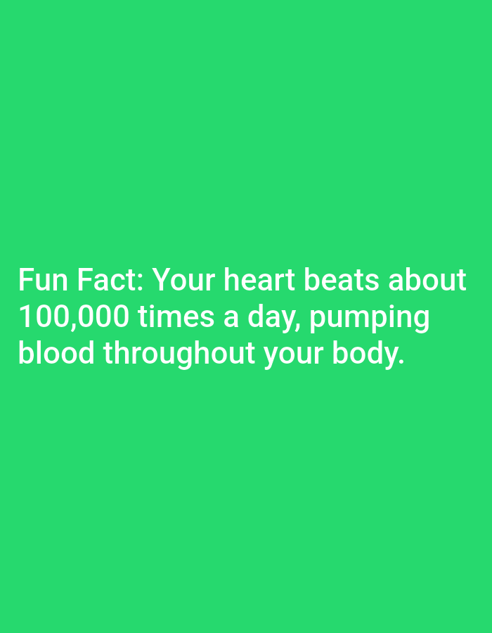 This is an image of text on a green background. The text reads: "Fun Fact: Your heart beats about 100,000 times a day, pumping blood throughout your body." There are no people, objects, actions, or interactions depicted in the image, and it does not contain any information that would allow for a determination of its location in Lagos, Nigeria, or anywhere else.
