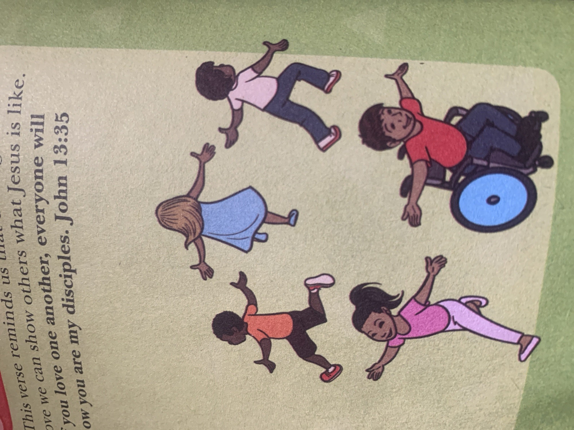 The image depicts an illustration from a religious text, featuring five children in various poses with outstretched arms. At the top, a girl in a blue dress is shown. To her left, a boy in an orange shirt and dark shorts is running. To the girl's right, a boy in a pink shirt and blue pants is also running. In the bottom left, a girl in a pink shirt and pink leggings is running. In the bottom right, a boy in a red shirt and blue pants is seated in a wheelchair. The background is a light green textured surface. The text above the illustration reads: "This verse reminds us that Jesus is like. love we can show others what Jesus is like. If you love one another, everyone will ow you are my disciples. John 13:35". There is no information in the image or its description that allows for a specific location in Jauro Yinu, Nigeria to be identified.