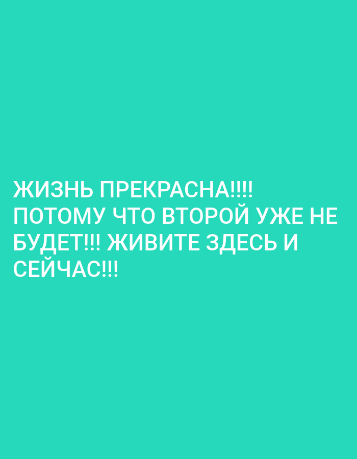 The image is a vertical, close-up shot of a bright turquoise background with white text. The text is in all capital letters and reads: "ЖИЗНЬ ПРЕКРАСНА!!!! ПОТОМУ ЧТО ВТОРОЙ УЖЕ НЕ БУДЕТ!!! ЖИВИТЕ ЗДЕСЬ И СЕЙЧАС!!!" This translates from Russian to English as "LIFE IS BEAUTIFUL!!!! BECAUSE THERE WON'T BE A SECOND ONE!!! LIVE HERE AND NOW!!!" There are no people, subjects, objects, actions, interactions, or environmental elements visible in the image besides the text on the colored background. The image does not contain any information that would place it in Almaty, Kazakhstan, or any specific city.