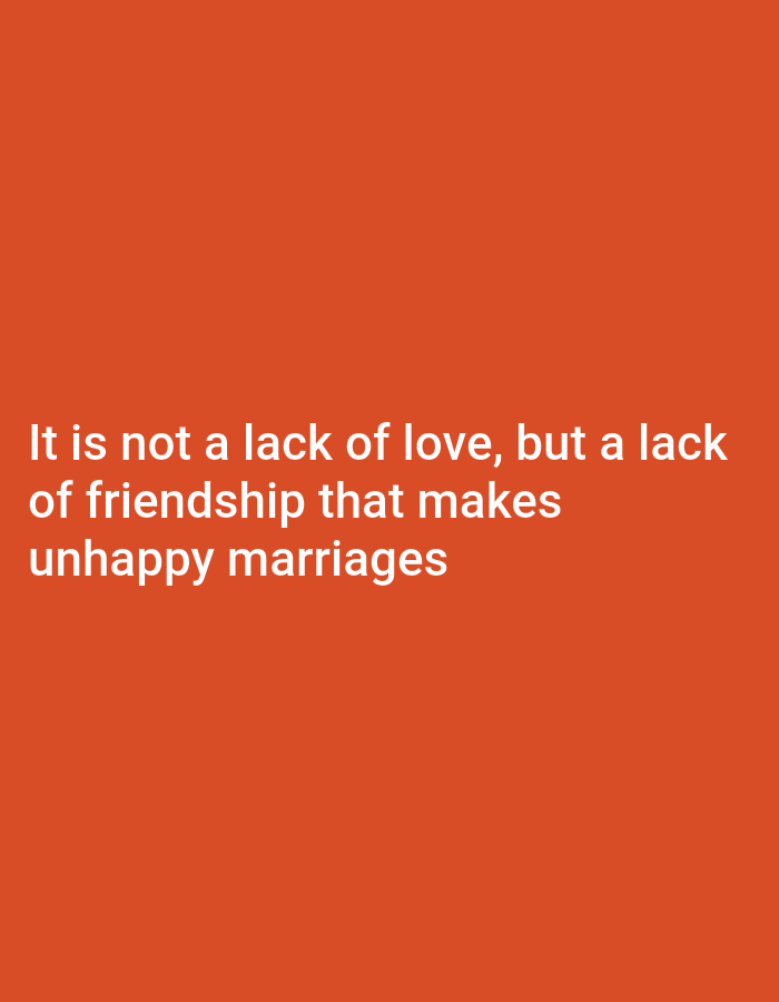 A close-up, eye-level shot features white text against a solid, dark orange background. The text reads, "It is not a lack of love, but a lack of friendship that makes unhappy marriages." The text is centered and takes up approximately the lower third of the frame.