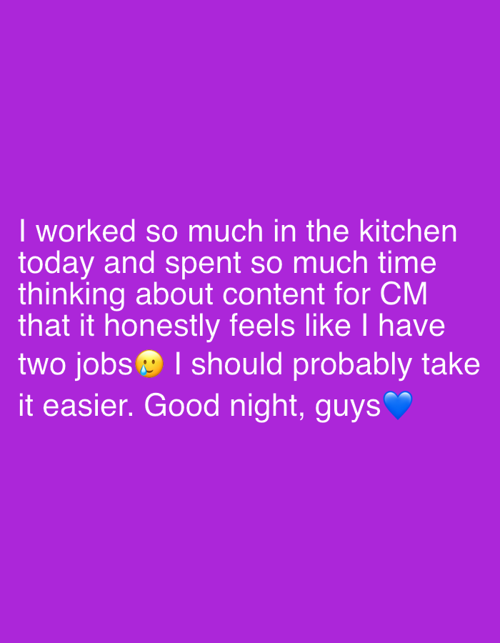 The image displays white text on a solid purple background. The text reads: "I worked so much in the kitchen today and spent so much time thinking about content for CM that it honestly feels like I have two jobs 😅 I should probably take it easier. Good night, guys 💙". An emoji depicting a sweating, smiling face (😅) appears after "two jobs," and a blue heart emoji (💙) concludes the message. The text suggests the author feels overworked and is ending their day, indicating it is nighttime. There are no visible people, objects, or specific location cues within the image itself.