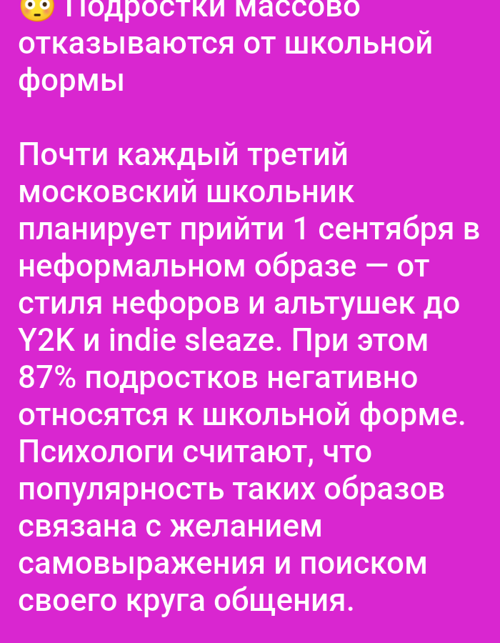 The image contains a vibrant pink background with white text. The text is written in Russian and discusses teenagers' rejection of school uniforms. It states that almost every third Moscow schoolchild plans to go to school on September 1st in informal attire, ranging from 'neforov' and 'alyatushek' styles to Y2K and indie sleaze. The text also mentions that 87% of teenagers have a negative attitude towards school uniforms, and psychologists believe the popularity of these informal styles is linked to the desire for self-expression and finding their social circle. There are no people, objects, or any environmental details visible in the image other than the text itself. The location of Bolshiye Dvory, Russia, is not relevant to the content of the image.