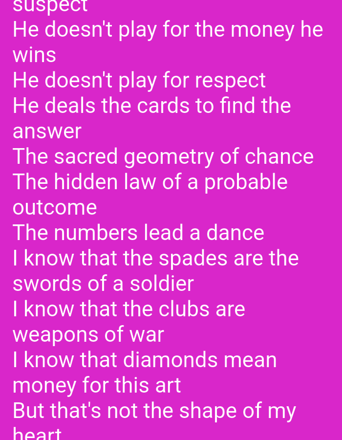 This media file is a screenshot of text on a vibrant pink background. The text is white and appears to be a poem or song lyrics, likely about gambling or card games, as it mentions "money," "respect," "cards," "spades," "clubs," and "diamonds." The lines describe a figure who plays cards not for material gain or recognition, but to uncover an underlying truth or pattern. The lyrics delve into metaphors, comparing card suits to soldiers' swords and weapons of war, and suggesting that "diamonds mean money for this art," though this is ultimately contrasted with "the shape of my heart." There are no visible people, objects, or environmental details beyond the text itself. The image is static, and no activity or event is depicted. The text is the sole subject. The location context provided (Duman, Indonesia) is not visually evident in the image.
