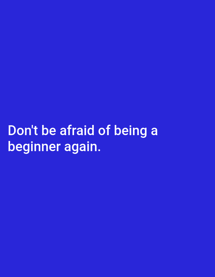 A motivational quote is displayed in white text on a solid blue background. The quote reads: "Don't be afraid of being a beginner again." The text is positioned in the lower left quadrant of the image.