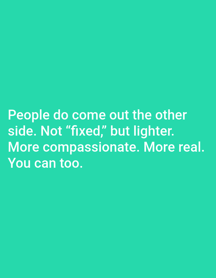The image is a digital graphic with text overlaid on a solid teal background. The text, in white sans-serif font, reads: "People do come out the other side. Not "fixed," but lighter. More compassionate. More real. You can too." The image does not depict any specific location in Jauro Yinu, Nigeria, nor does it contain any observable subjects, objects, or actions that would be relevant to a forensic description of a scene in that city.