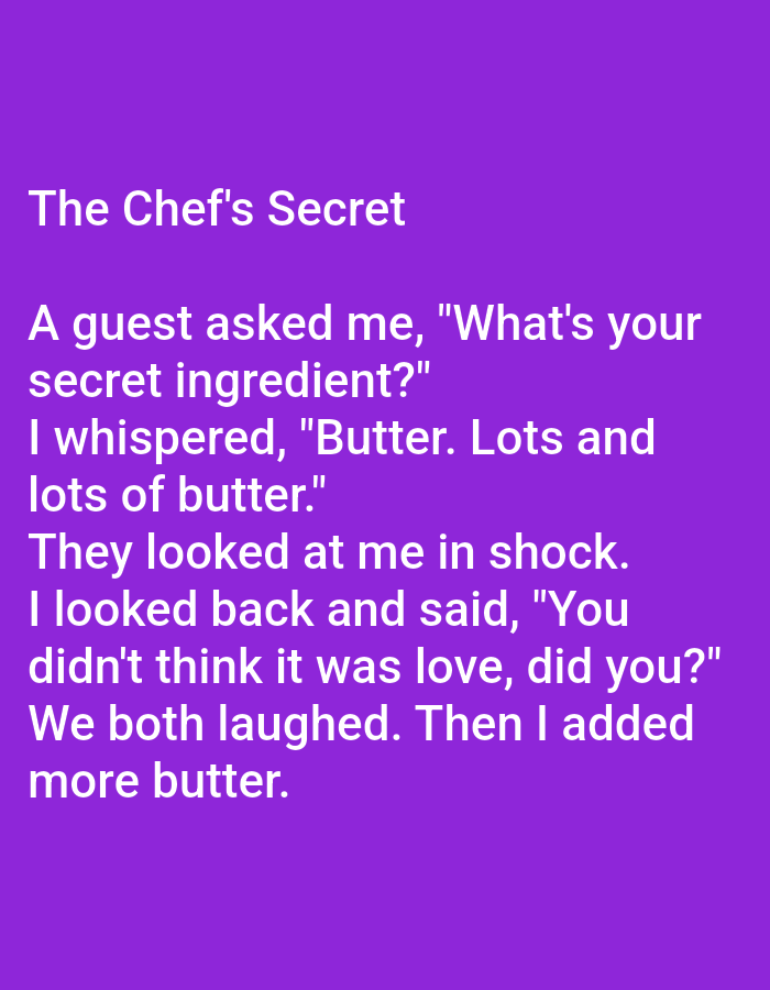 The image displays text on a solid purple background. The text, in a white sans-serif font, reads:
The Chef's Secret
A guest asked me, "What's your
secret ingredient?"
I whispered, "Butter. Lots and
lots of butter."
They looked at me in shock.
I looked back and said, "You
didn't think it was love, did you?"
We both laughed. Then I added
more butter.
There is no indication of Kępno, Poland, or any specific location within the image.