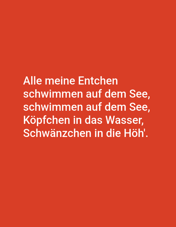 This is a full-frame, eye-level, medium shot of text superimposed on a plain red background. The text is white and centered on the image, appearing in German. The text reads:
"Alle meine Entchen
schwimmen auf dem See,
schwimmen auf dem See,
Köpfchen in das Wasser,
Schwänzchen in die Höh'."
The image contains no people, subjects, objects, actions, or interactions other than the display of text. The environment is a solid red background with no discernible features. The location is not specified in the image and cannot be determined.