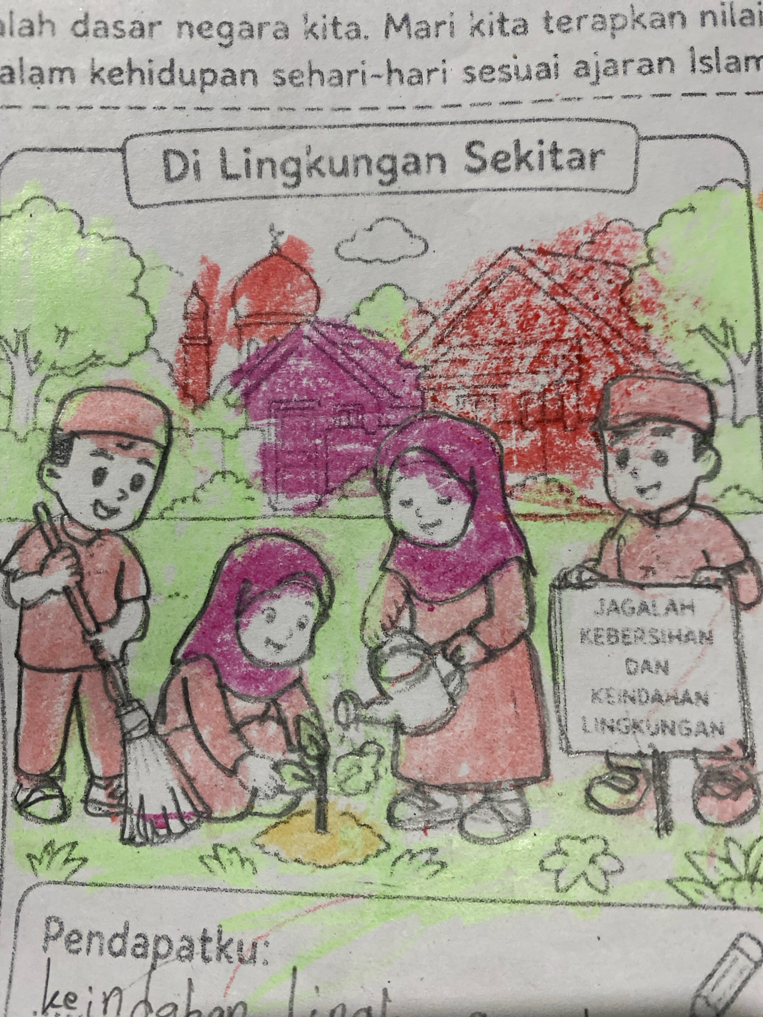 The image is a page from an educational worksheet or book, featuring a hand-drawn and colored illustration. The top of the page contains text in Indonesian, followed by a title in a decorative box that reads "Di Lingkungan Sekitar" (In the Surrounding Environment). The main illustration depicts four children engaged in environmental activities.
On the left, a boy wearing a red cap and shirt holds a broom. Next to him, a girl in a pink hijab and dress is planting a seedling. To her right, another girl in a pink hijab and dress is watering the seedling with a watering can. On the far right, a boy in a red cap and shirt holds a sign that reads "Jagalah Kebersihan dan Keindahan Lingkungan" (Maintain the Cleanliness and Beauty of the Environment).
Behind the children, there are simplified drawings of buildings, including a mosque with a dome and minaret, and other structures colored in red and purple. The background is filled with green colored trees and ground. Below the illustration, there is a section labeled "Pendapatku:" (My Opinion:), with some handwritten text in Indonesian that is partially obscured and illegible. The overall style is childlike, with crayon or colored pencil marks evident. The scene is set in an outdoor environment, likely a schoolyard or a park, emphasizing themes of environmental care and Islamic values. There is no indication of a specific city or location.