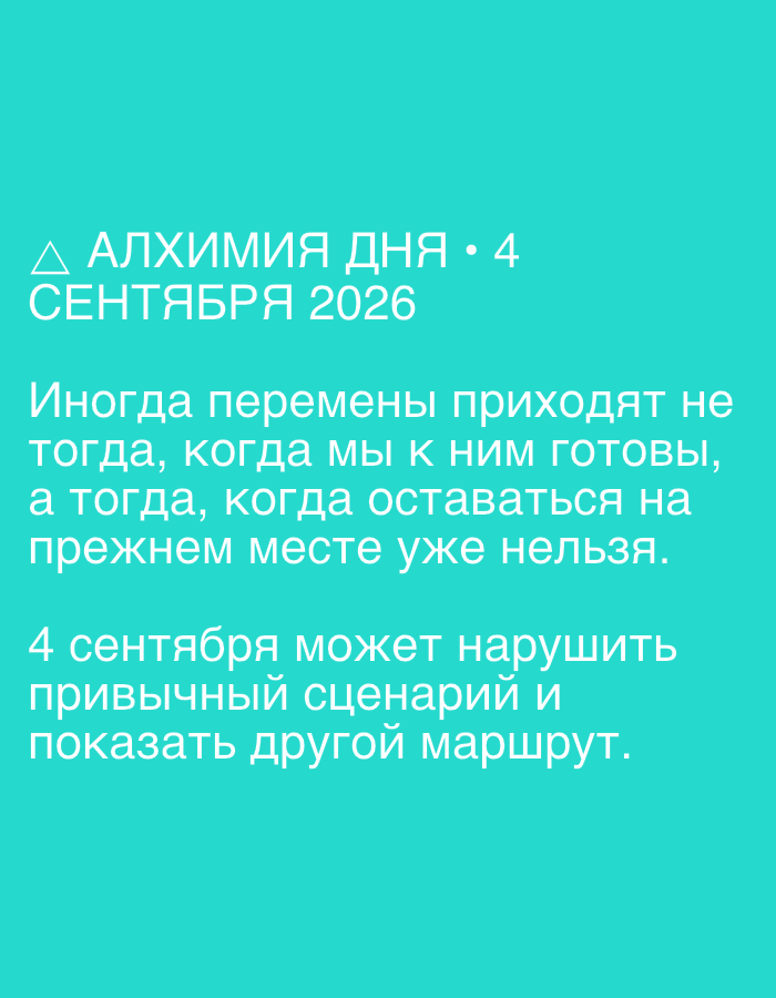 The image is a digital graphic with text on a turquoise background. The text is in Russian and appears to be a quote or a piece of advice. The top line reads "Δ АЛХИМИЯ ДНЯ • 4 СЕНТЯБРЯ 2026" which translates to "Alchemy of the Day • September 4, 2026". The following lines are: "Иногда перемены приходят не тогда, когда мы к ним готовы, а тогда, когда оставаться на прежнем месте уже нельзя." (Sometimes changes come not when we are ready for them, but when it is no longer possible to stay in the same place.) The last paragraph states: "4 сентября может нарушить привычный сценарий и показать другой маршрут." (September 4th can disrupt the usual scenario and show a different route.) There are no people, objects, or any identifiable elements of the environment in the image. The location of Dubai, United Arab Emirates is not depicted or mentioned in this image.