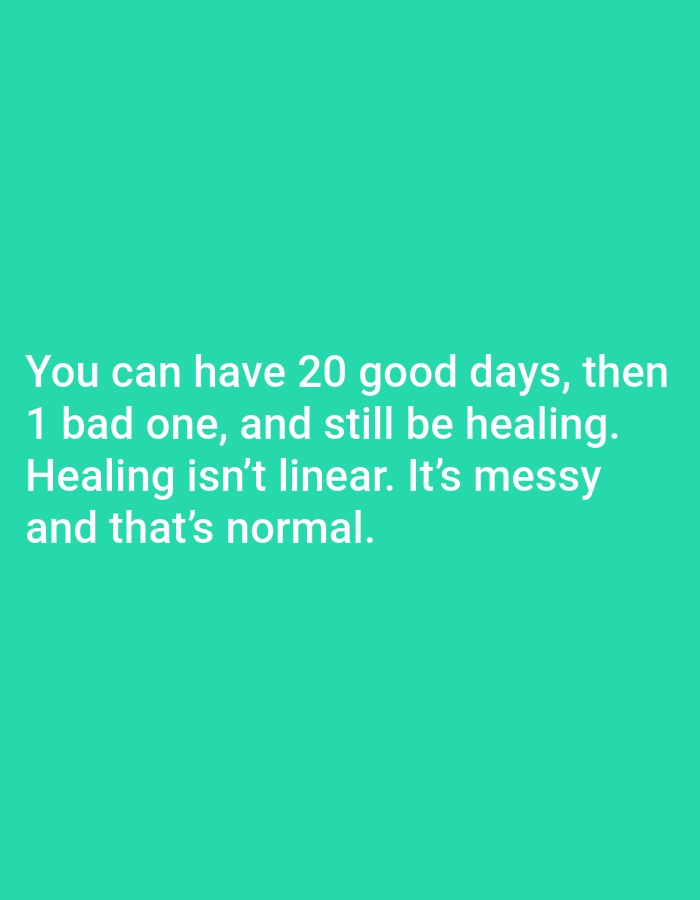 The image is a digital graphic with white text on a teal background. The text reads: "You can have 20 good days, then 1 bad one, and still be healing. Healing isn't linear. It's messy and that's normal." There are no people, subjects, objects, actions, interactions, or environmental elements depicted in the image. Therefore, it is not possible to describe a location in Jauro Yinu, Nigeria, as it is not present in the image.