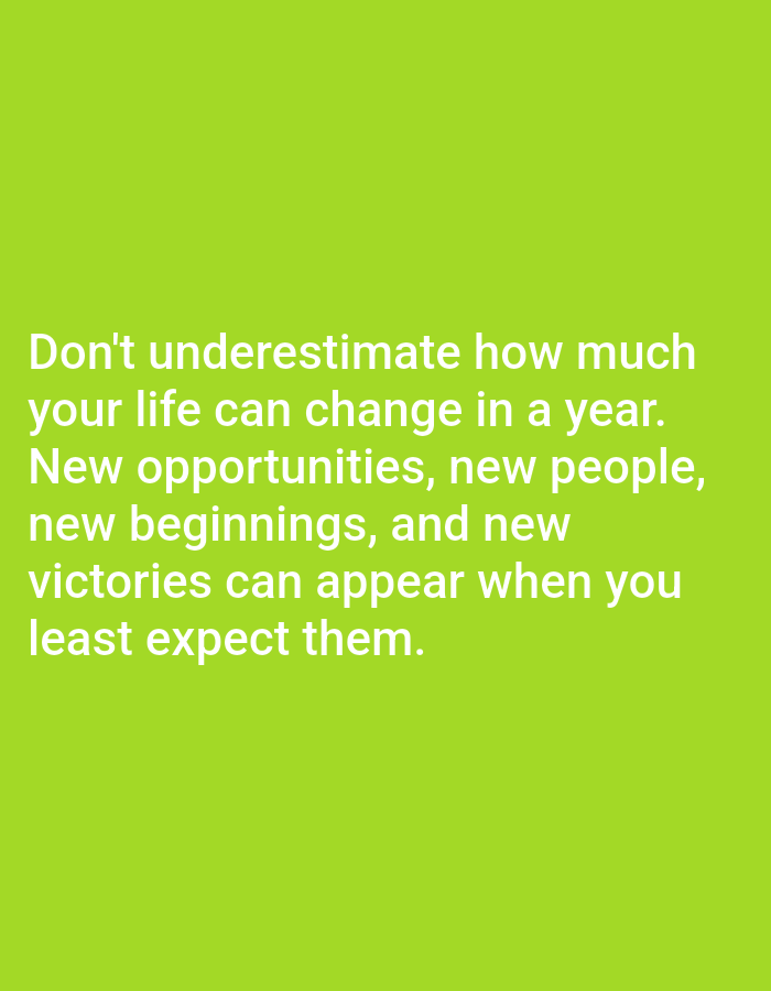 This is a screenshot of a quote overlaid on a bright green background. The quote reads: "Don't underestimate how much your life can change in a year. New opportunities, new people, new beginnings, and new victories can appear when you least expect them." There are no people, subjects, objects, actions, interactions, or environmental elements visible in the image. The image does not depict any specific location in Алматы, Kazakhstan, or any other city.
