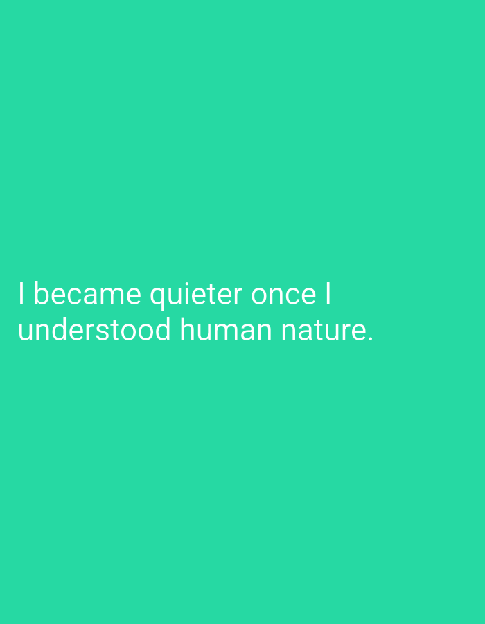 The image is a photograph with a solid teal background. White text is displayed in two lines. The top line reads "I became quieter once I". The second line reads "understood human nature.". The text is positioned in the lower left quadrant of the image. There are no people, objects, or environmental features visible in the image. The image is not located in Mansehra, Pakistan, nor does it depict any recognizable urban or natural landscape.