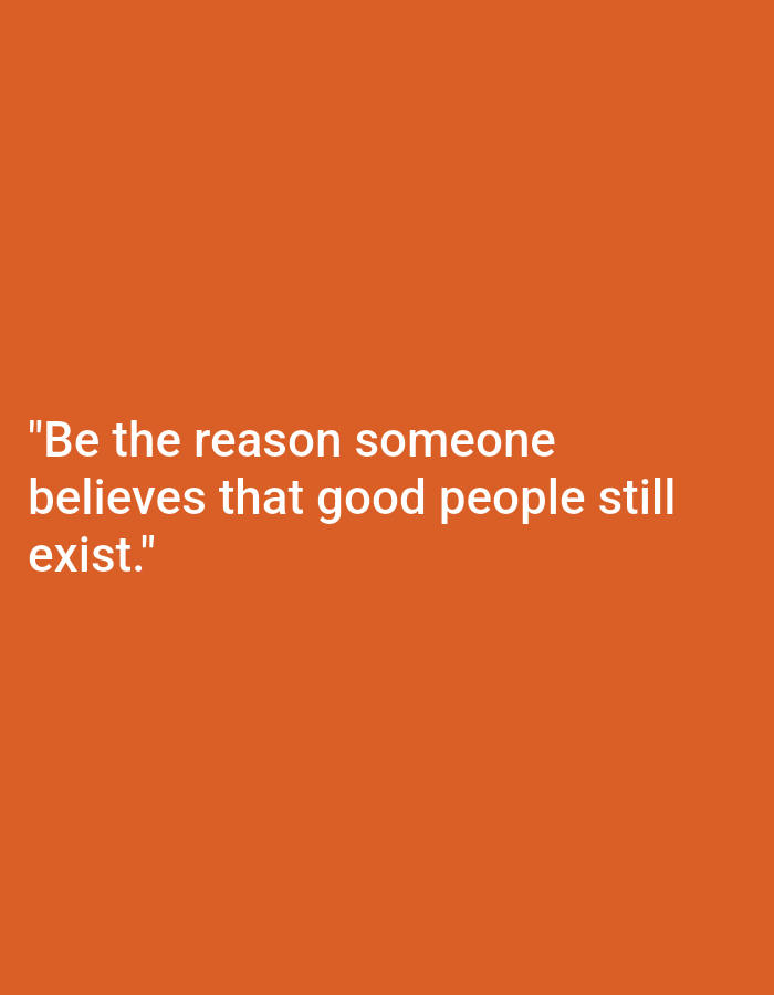 A white quote is superimposed on an orange background. The quote reads, "Be the reason someone believes that good people still exist." The text is left-aligned and centered vertically. There are no people or any other objects in the image.