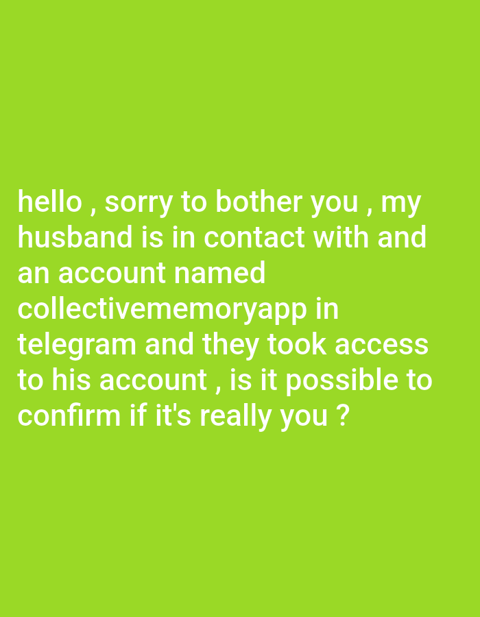 The image shows a text message displayed against a lime green background. The text reads: "hello, sorry to bother you, my husband is in contact with and an account named collectivememoryapp in telegram and they took access to his account, is it possible to confirm if it's really you?"