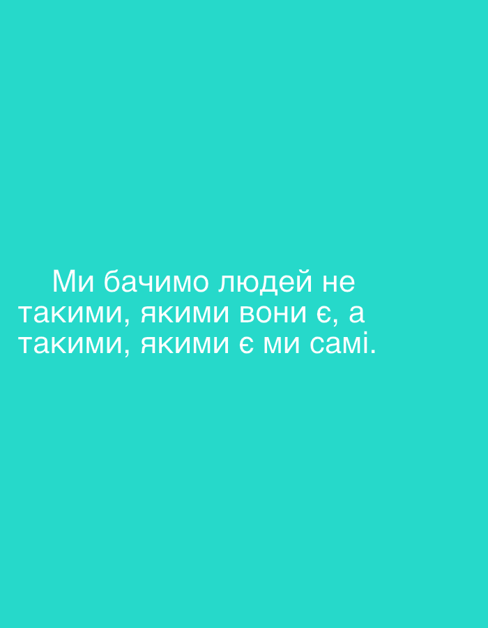 The image is a minimalist graphic featuring white text against a solid teal-blue background. There are no other visible subjects, objects, or a discernable scene or setting within the image itself. The graphic displays a philosophical quote in Ukrainian.
The visible text, centrally aligned, reads:
"Ми бачимо людей не
такими, якими вони є, а
такими, якими є ми самі."
This translates to: "We see people not as they are, but as we are ourselves." The text implies introspection and a subjective view of human perception. The activity is the presentation of this reflective statement. There are no notable details regarding time of day, weather, or specific location cues within the image. The provided location context is Sofiivska Borshchahivka, Ukraine, although this is not depicted in the image.