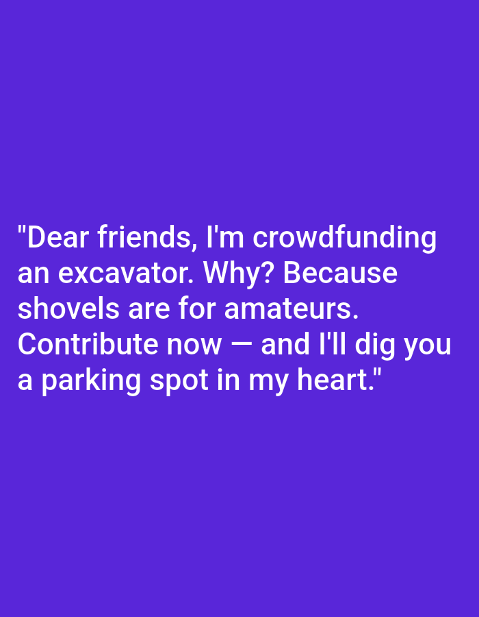 This is a digital image with a solid purple background. White text is overlaid on the background, forming a quote. The quote reads: "Dear friends, I'm crowdfunding an excavator. Why? Because shovels are for amateurs. Contribute now - and I'll dig you a parking spot in my heart." There are no people, subjects, objects, actions, or interactions visible in the image. There is no information about the city of Kępno, Poland within the image.